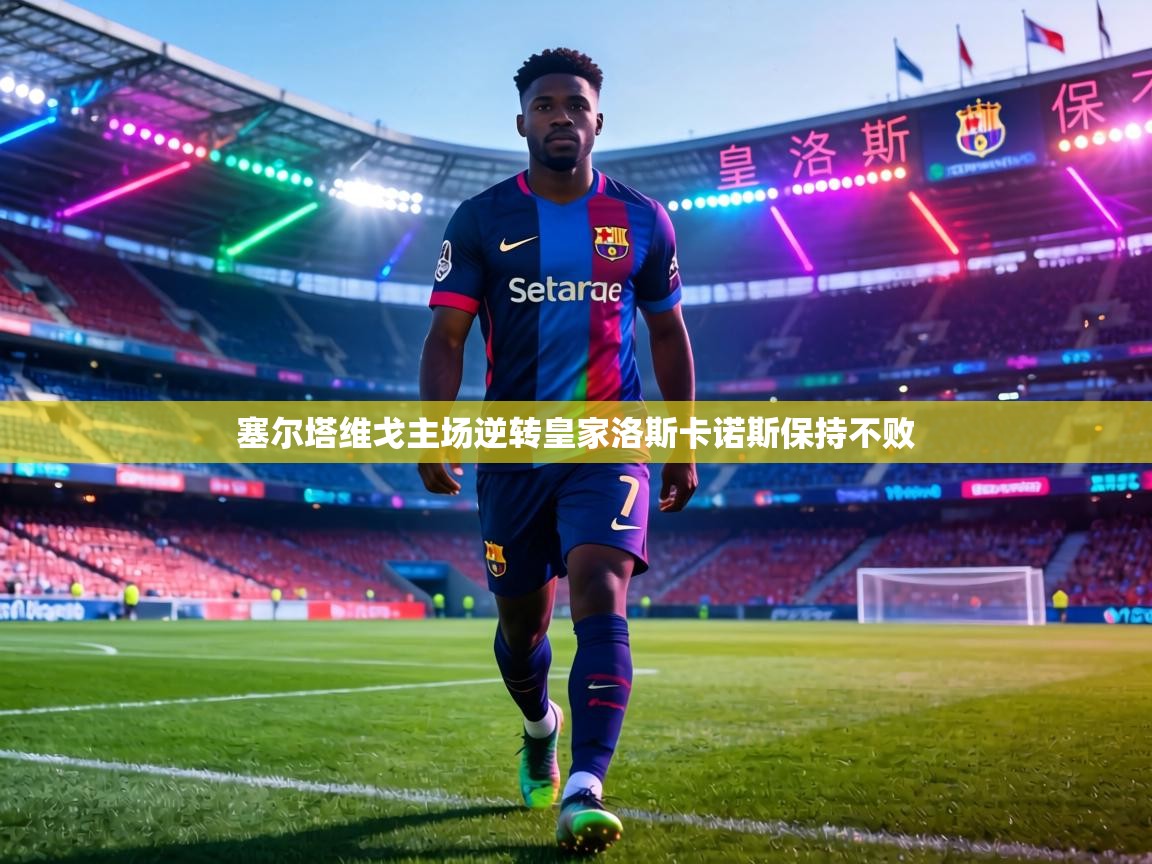 塞尔塔维戈主场逆转皇家洛斯卡诺斯保持不败  第1张
